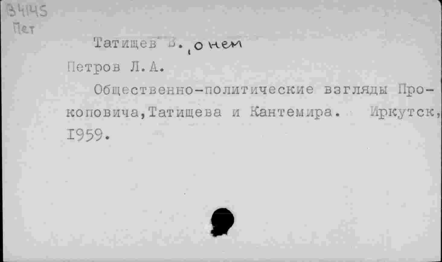 ﻿Татищев' а. о Петров Л.А.
Общественно-политические взгляды Прокоповича, Татищева и Кантемира. Иркутск 1959.